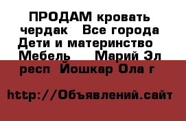 ПРОДАМ кровать чердак - Все города Дети и материнство » Мебель   . Марий Эл респ.,Йошкар-Ола г.